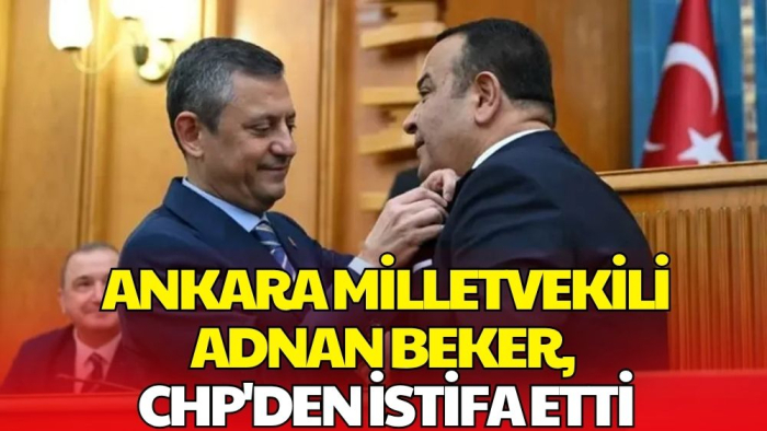 CHP'de Bir İstifa Daha! Adnan Beker Bağımsız Milletvekili Oldu